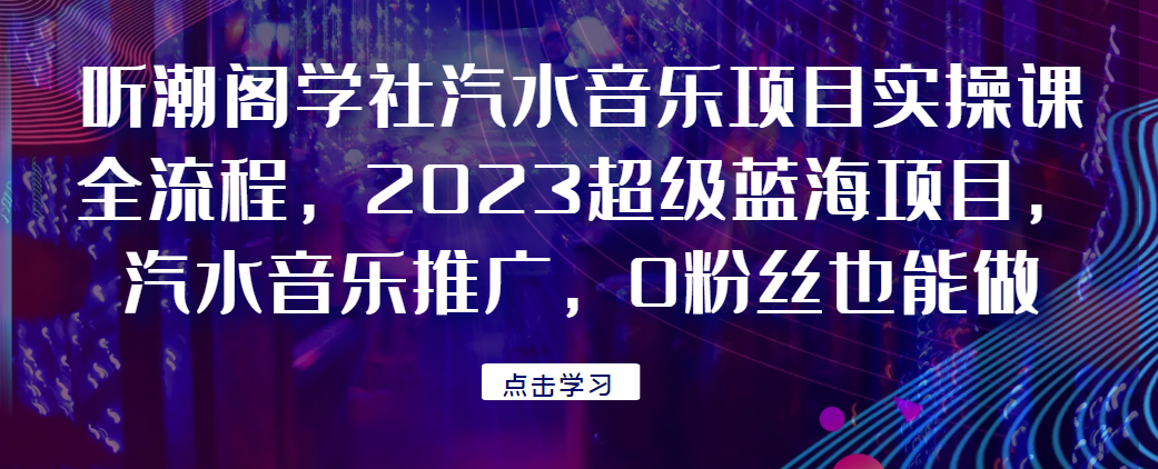 听潮阁学社汽水音乐项目实操课全流程，2023超级蓝海项目，汽水音乐推广，0粉丝也能做！网赚项目-副业赚钱-互联网创业-资源整合-副业项目非凡网
