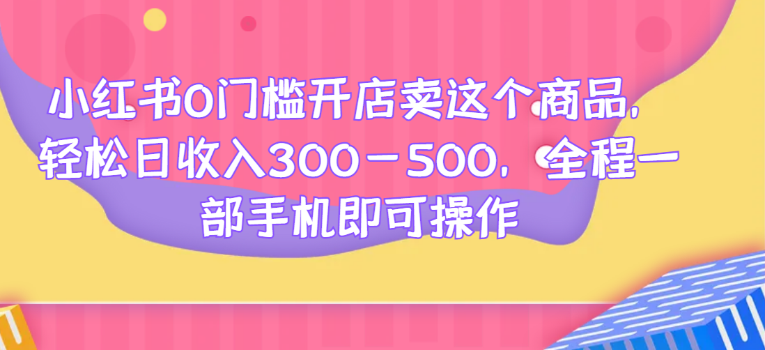 小红书0门槛开店卖这个商品，轻松日收入300-500，全程一部手机即可操作网赚项目-副业赚钱-互联网创业-资源整合-副业项目非凡网